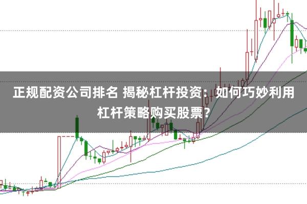 正规配资公司排名 揭秘杠杆投资:如何巧妙利用杠杆策略购买股票?