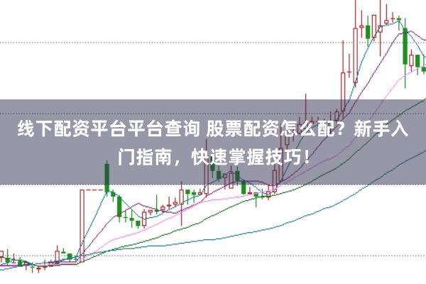 线下配资平台平台查询 股票配资怎么配?新手入门指南,快速掌握技巧!