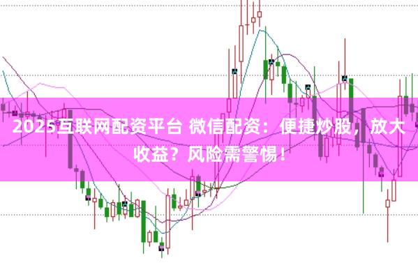 2025互联网配资平台 微信配资:便捷炒股,放大收益?风险需警惕!