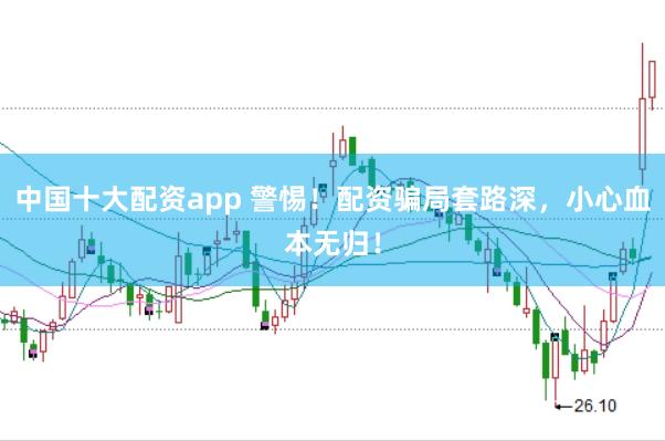 中国十大配资app 警惕!配资骗局套路深,小心血本无归!
