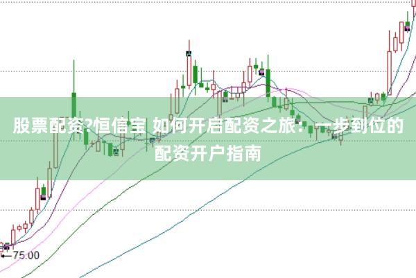股票配资?恒信宝 如何开启配资之旅:一步到位的配资开户指南