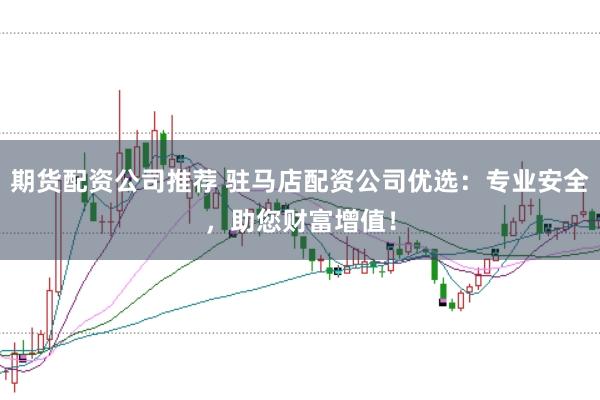 期货配资公司推荐 驻马店配资公司优选:专业安全,助您财富增值!