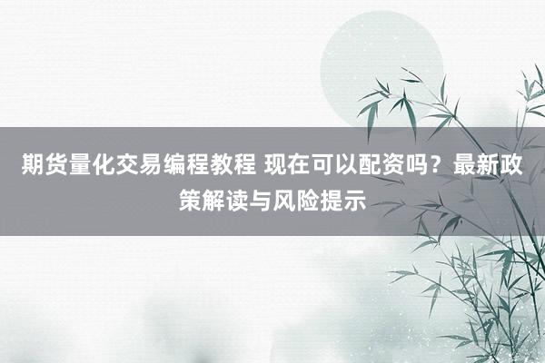 期货量化交易编程教程 现在可以配资吗?最新政策解读与风险提示