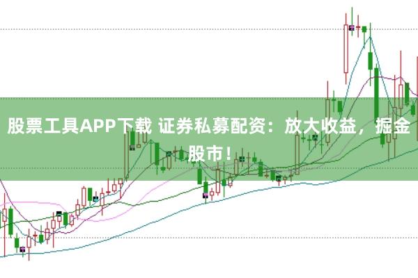股票工具APP下载 证券私募配资：放大收益，掘金股市！