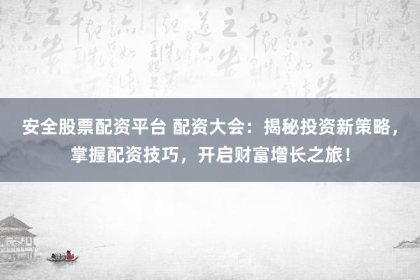 安全股票配资平台 配资大会:揭秘投资新策略,掌握配资技巧,开启财富增长之旅!