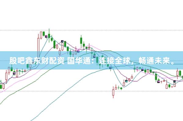 股吧鑫东财配资 国华通：连接全球，畅通未来。