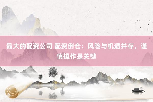 最大的配资公司 配资倒仓：风险与机遇并存，谨慎操作是关键