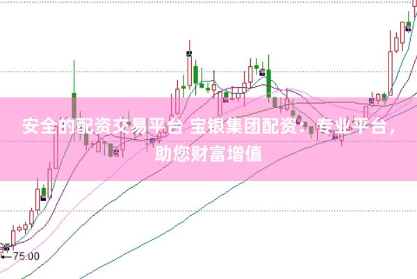 安全的配资交易平台 宝银集团配资:专业平台,助您财富增值