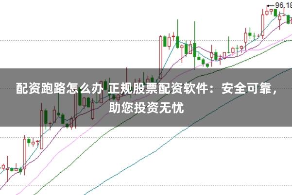 配资跑路怎么办 正规股票配资软件：安全可靠，助您投资无忧