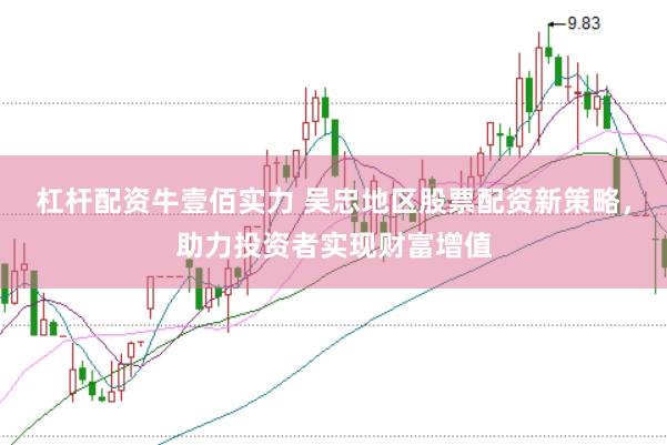 杠杆配资牛壹佰实力 吴忠地区股票配资新策略,助力投资者实现财富增值