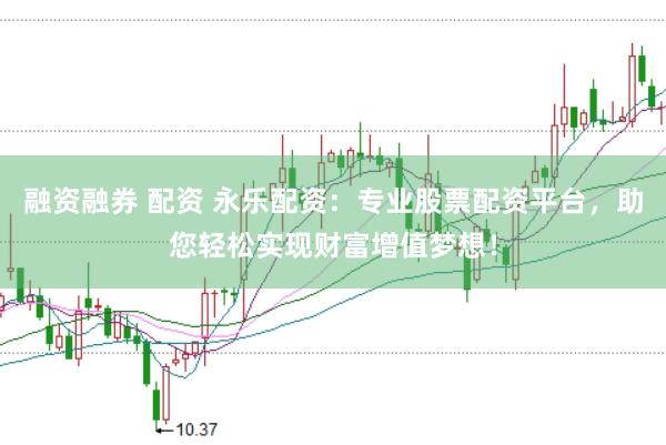 融资融券 配资 永乐配资：专业股票配资平台，助您轻松实现财富增值梦想！