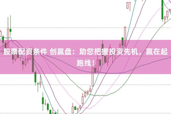 股票配资条件 创赢盘：助您把握投资先机，赢在起跑线！