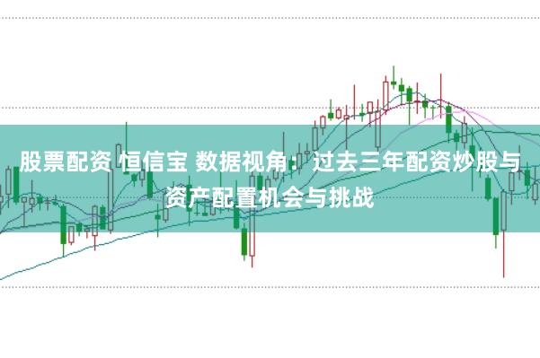 股票配资 恒信宝 数据视角：过去三年配资炒股与资产配置机会与挑战