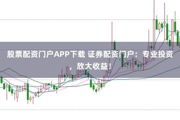 股票配资门户APP下载 证券配资门户：专业投资，放大收益！