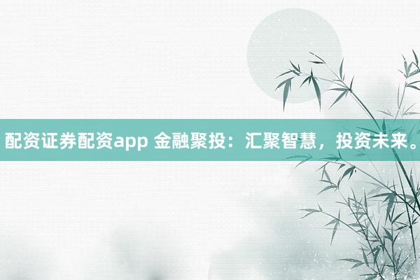 配资证券配资app 金融聚投：汇聚智慧，投资未来。