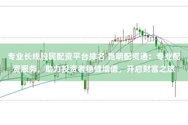 专业长线股民配资平台排名 昆明配资通：专业配资服务，助力投资者稳健增值，开启财富之旅