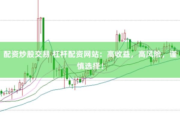 配资炒股交易 杠杆配资网站：高收益，高风险，谨慎选择！