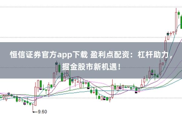 恒信证券官方app下载 盈利点配资：杠杆助力，掘金股市新机遇！