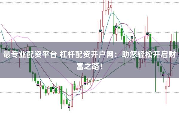 最专业配资平台 杠杆配资开户网：助您轻松开启财富之路！