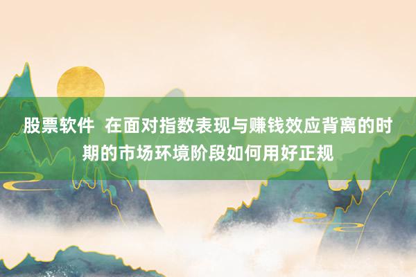 股票软件  在面对指数表现与赚钱效应背离的时期的市场环境阶段如何用好正规