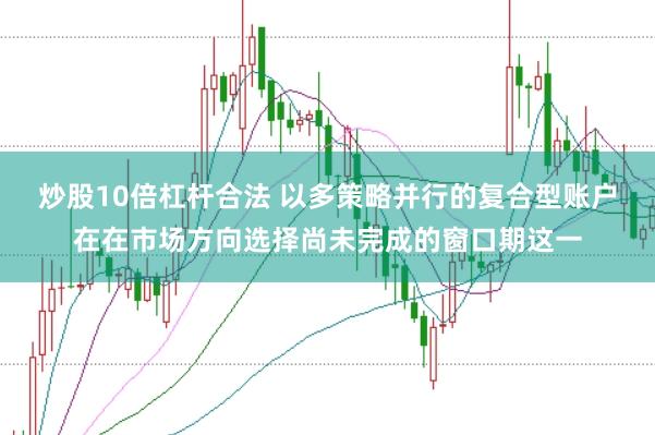 炒股10倍杠杆合法 以多策略并行的复合型账户在在市场方向选择尚未完成的窗口期这一