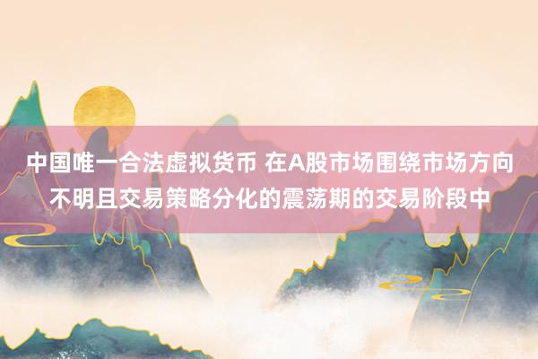中国唯一合法虚拟货币 在A股市场围绕市场方向不明且交易策略分化的震荡期的交易阶段中