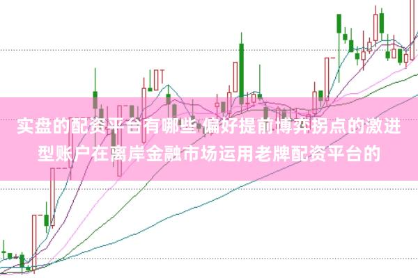 实盘的配资平台有哪些 偏好提前博弈拐点的激进型账户在离岸金融市场运用老牌配资平台的