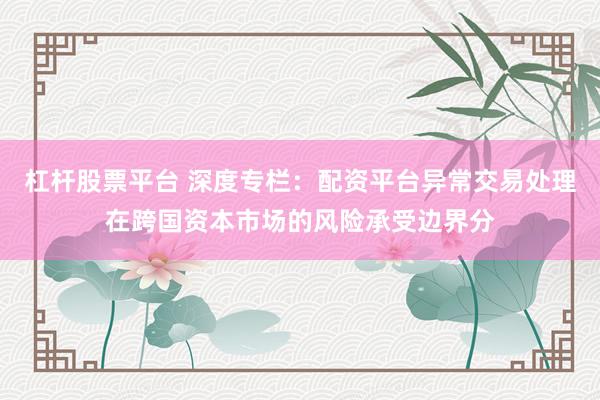 杠杆股票平台 深度专栏:配资平台异常交易处理在跨国资本市场的风险承受边界分