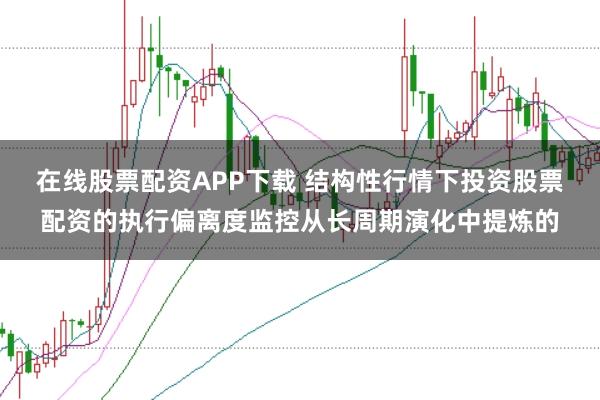 在线股票配资APP下载 结构性行情下投资股票配资的执行偏离度监控从长周期演化中提炼的