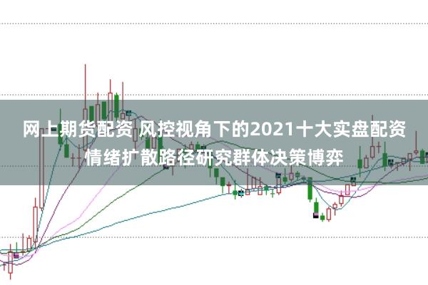 网上期货配资 风控视角下的2021十大实盘配资情绪扩散路径研究群体决策博弈