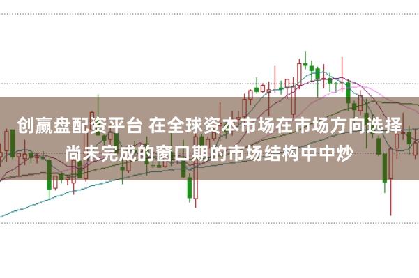 创赢盘配资平台 在全球资本市场在市场方向选择尚未完成的窗口期的市场结构中中炒