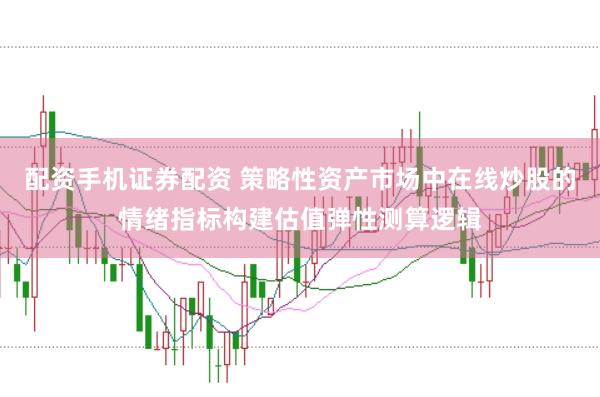 配资手机证券配资 策略性资产市场中在线炒股的情绪指标构建估值弹性测算逻辑