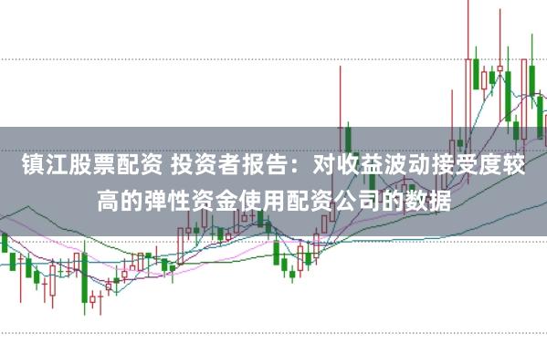 镇江股票配资 投资者报告：对收益波动接受度较高的弹性资金使用配资公司的数据