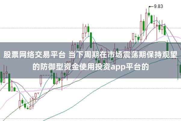 股票网络交易平台 当下周期在市场震荡期保持观望的防御型资金使用投资app平台的