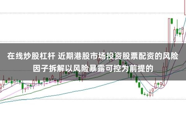 在线炒股杠杆 近期港股市场投资股票配资的风险因子拆解以风险暴露可控为前提的