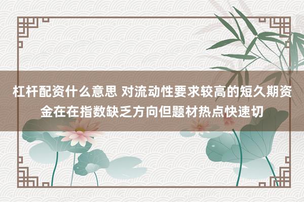 杠杆配资什么意思 对流动性要求较高的短久期资金在在指数缺乏方向但题材热点快速切