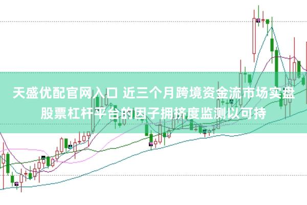 天盛优配官网入口 近三个月跨境资金流市场实盘股票杠杆平台的因子拥挤度监测以可持