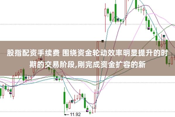 股指配资手续费 围绕资金轮动效率明显提升的时期的交易阶段，刚完成资金扩容的新