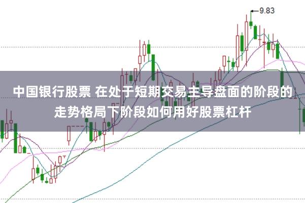 中国银行股票 在处于短期交易主导盘面的阶段的走势格局下阶段如何用好股票杠杆