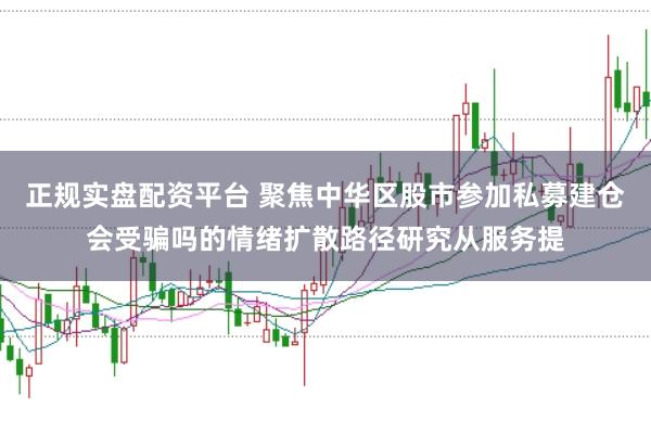 正规实盘配资平台 聚焦中华区股市参加私募建仓会受骗吗的情绪扩散路径研究从服务提