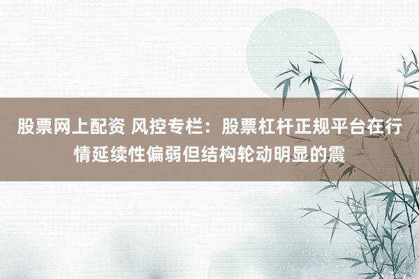 股票网上配资 风控专栏:股票杠杆正规平台在行情延续性偏弱但结构轮动明显的震