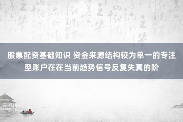 股票配资基础知识 资金来源结构较为单一的专注型账户在在当前趋势信号反复失真的阶
