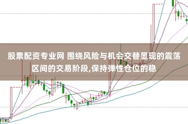 股票配资专业网 围绕风险与机会交替显现的震荡区间的交易阶段，保持弹性仓位的稳