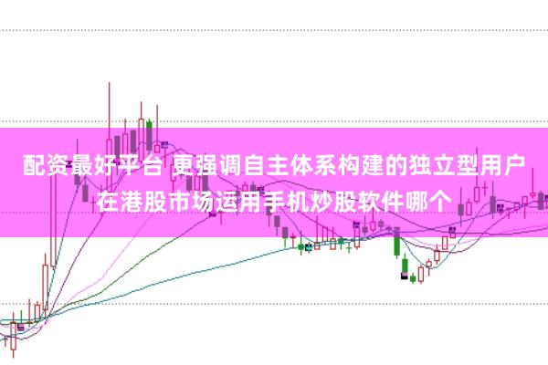 配资最好平台 更强调自主体系构建的独立型用户在港股市场运用手机炒股软件哪个