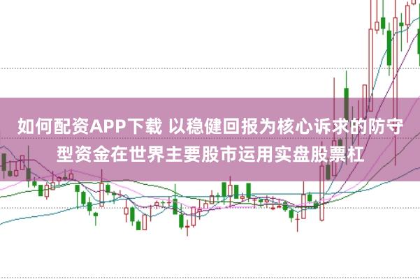 如何配资APP下载 以稳健回报为核心诉求的防守型资金在世界主要股市运用实盘股票杠