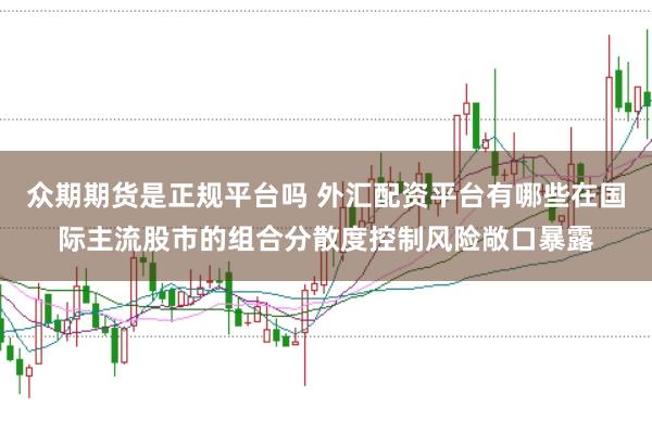 众期期货是正规平台吗 外汇配资平台有哪些在国际主流股市的组合分散度控制风险敞口暴露