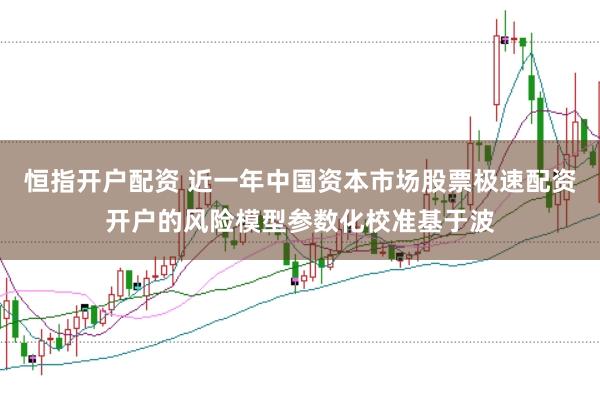 恒指开户配资 近一年中国资本市场股票极速配资开户的风险模型参数化校准基于波