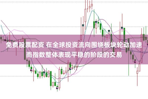 免费股票配资 在全球投资流向围绕板块轮动加速而指数整体表现平稳的阶段的交易
