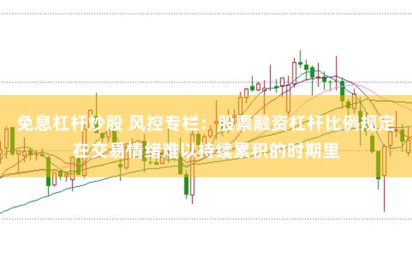 免息杠杆炒股 风控专栏：股票融资杠杆比例规定在交易情绪难以持续累积的时期里
