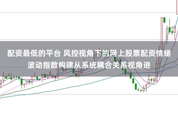 配资最低的平台 风控视角下的网上股票配资情绪波动指数构建从系统耦合关系视角进